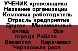 УЧЕНИК кровельщика › Название организации ­ Компания-работодатель › Отрасль предприятия ­ Другое › Минимальный оклад ­ 20 000 - Все города Работа » Вакансии   . Карачаево-Черкесская респ.